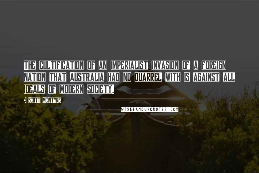 Scott McIntyre Quotes: The cultification of an imperialist invasion of a foreign nation that Australia had no quarrel with is against all ideals of modern society.