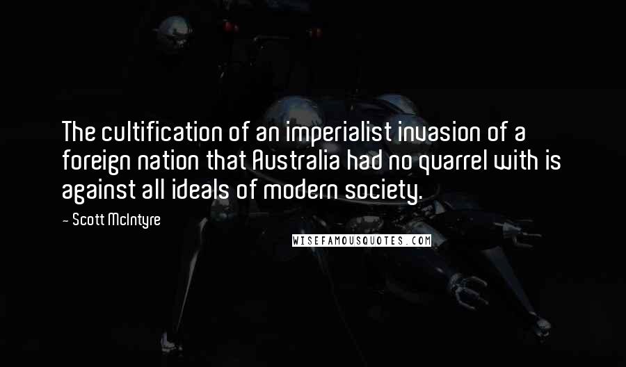 Scott McIntyre Quotes: The cultification of an imperialist invasion of a foreign nation that Australia had no quarrel with is against all ideals of modern society.