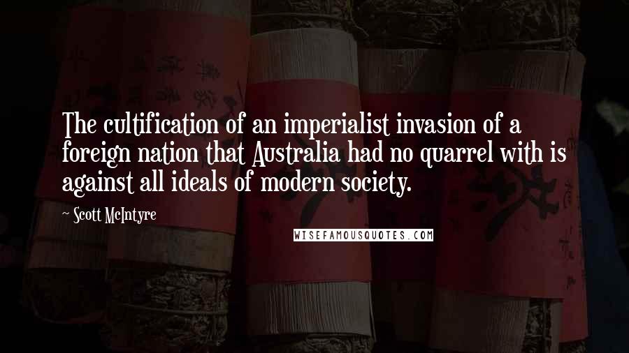 Scott McIntyre Quotes: The cultification of an imperialist invasion of a foreign nation that Australia had no quarrel with is against all ideals of modern society.