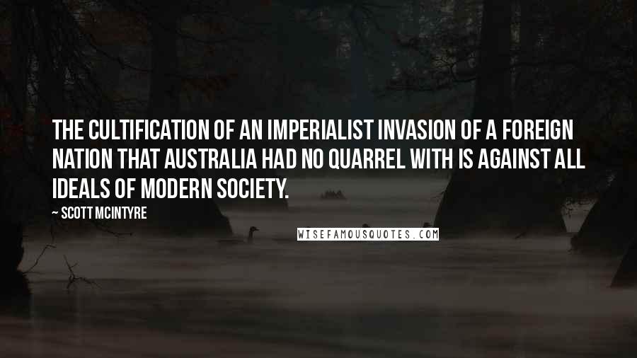 Scott McIntyre Quotes: The cultification of an imperialist invasion of a foreign nation that Australia had no quarrel with is against all ideals of modern society.