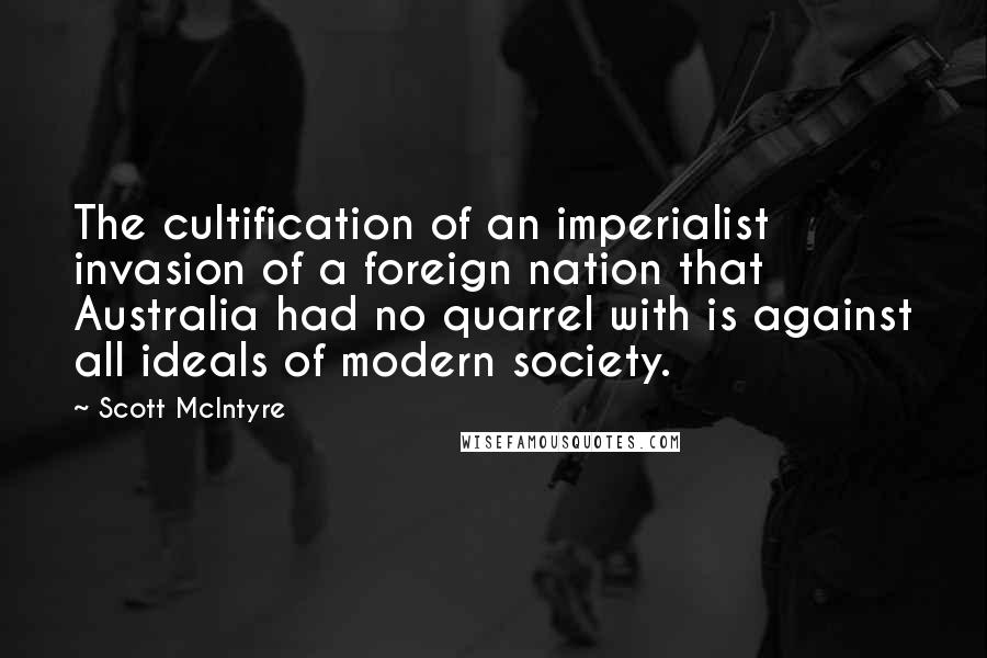 Scott McIntyre Quotes: The cultification of an imperialist invasion of a foreign nation that Australia had no quarrel with is against all ideals of modern society.