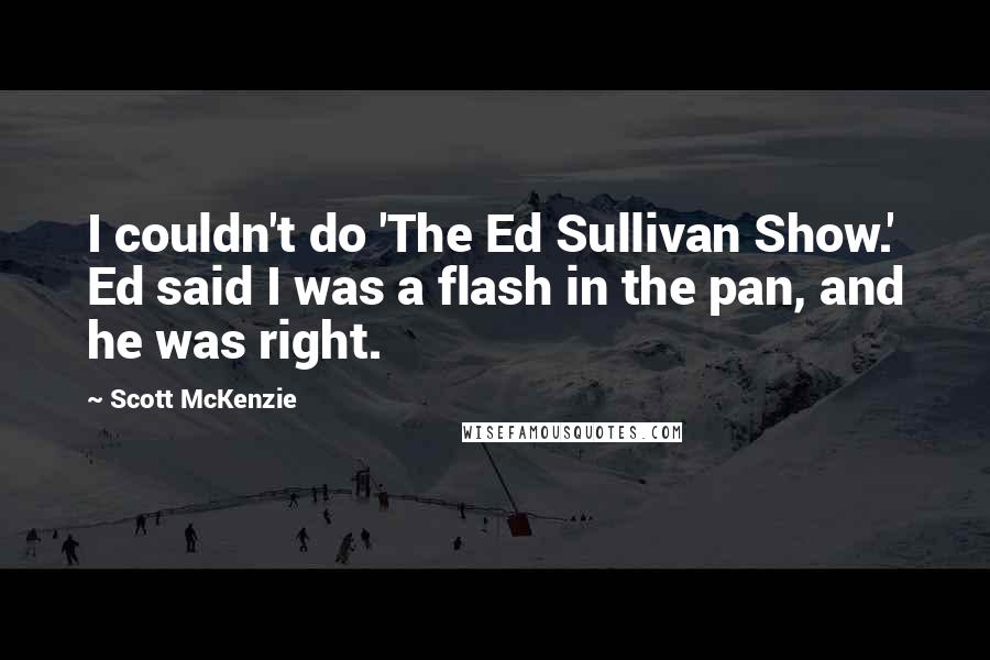 Scott McKenzie Quotes: I couldn't do 'The Ed Sullivan Show.' Ed said I was a flash in the pan, and he was right.