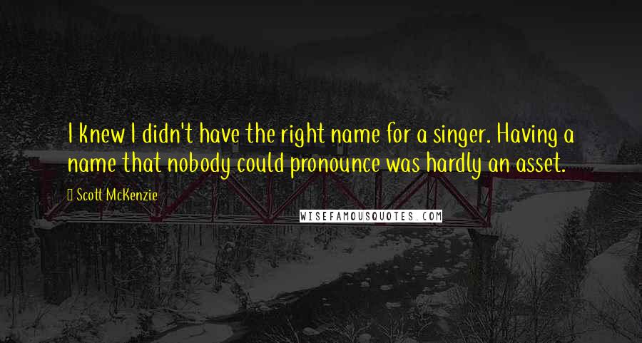 Scott McKenzie Quotes: I knew I didn't have the right name for a singer. Having a name that nobody could pronounce was hardly an asset.