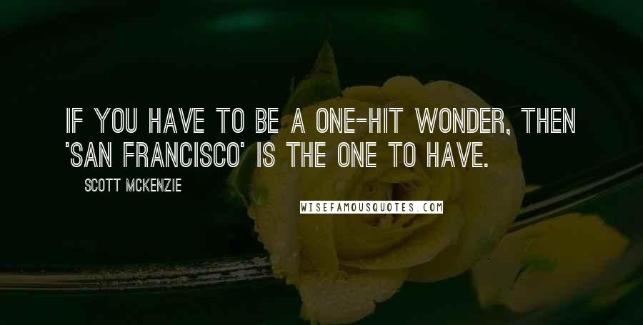 Scott McKenzie Quotes: If you have to be a one-hit wonder, then 'San Francisco' is the one to have.