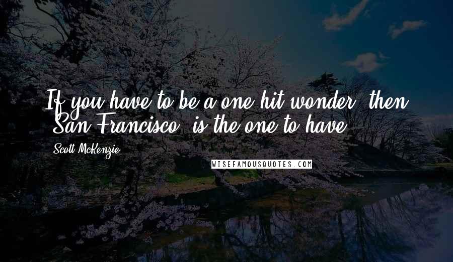 Scott McKenzie Quotes: If you have to be a one-hit wonder, then 'San Francisco' is the one to have.