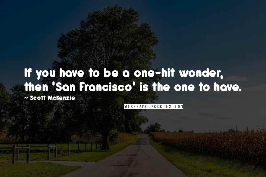Scott McKenzie Quotes: If you have to be a one-hit wonder, then 'San Francisco' is the one to have.