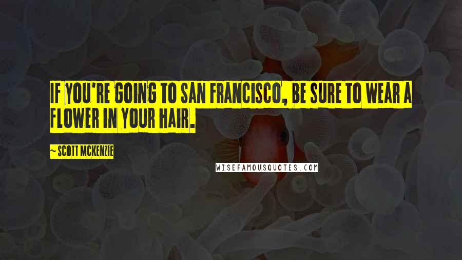 Scott McKenzie Quotes: If you're going to San Francisco, be sure to wear a flower in your hair.