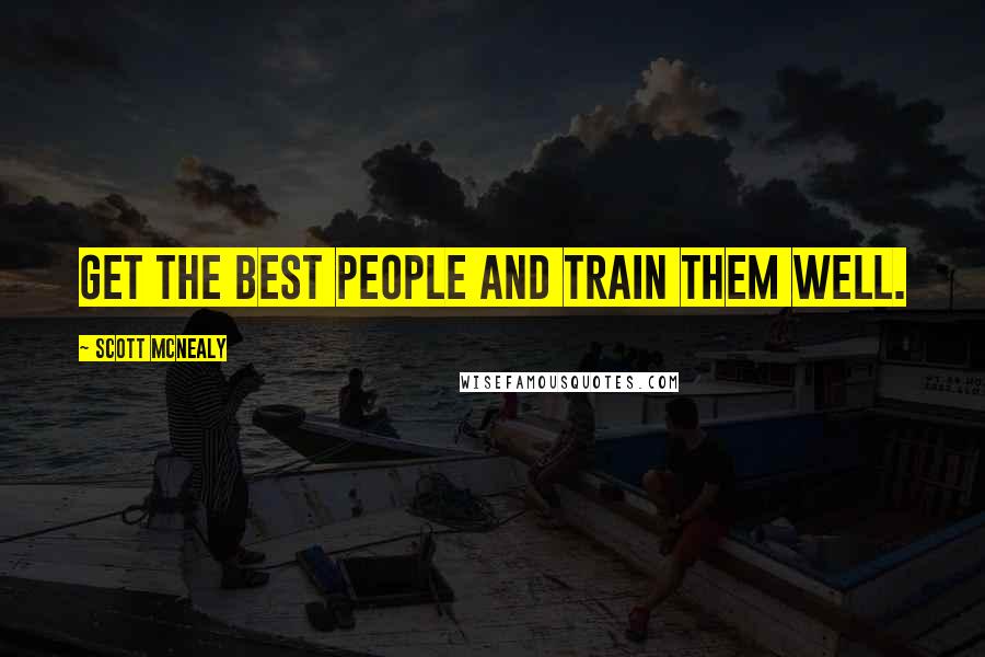 Scott McNealy Quotes: Get the best people and train them well.