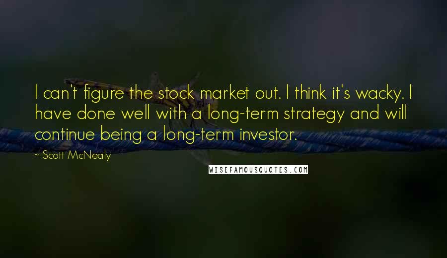 Scott McNealy Quotes: I can't figure the stock market out. I think it's wacky. I have done well with a long-term strategy and will continue being a long-term investor.