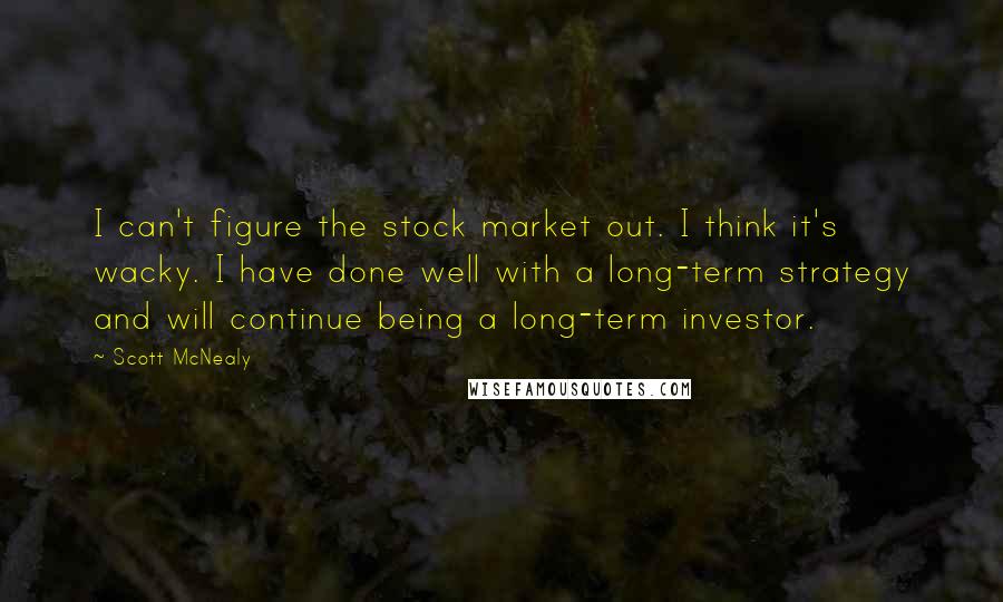 Scott McNealy Quotes: I can't figure the stock market out. I think it's wacky. I have done well with a long-term strategy and will continue being a long-term investor.