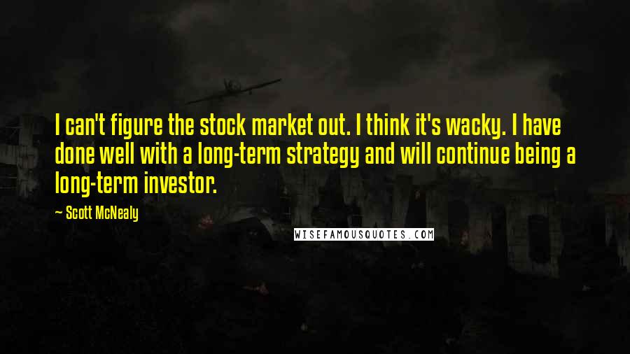 Scott McNealy Quotes: I can't figure the stock market out. I think it's wacky. I have done well with a long-term strategy and will continue being a long-term investor.