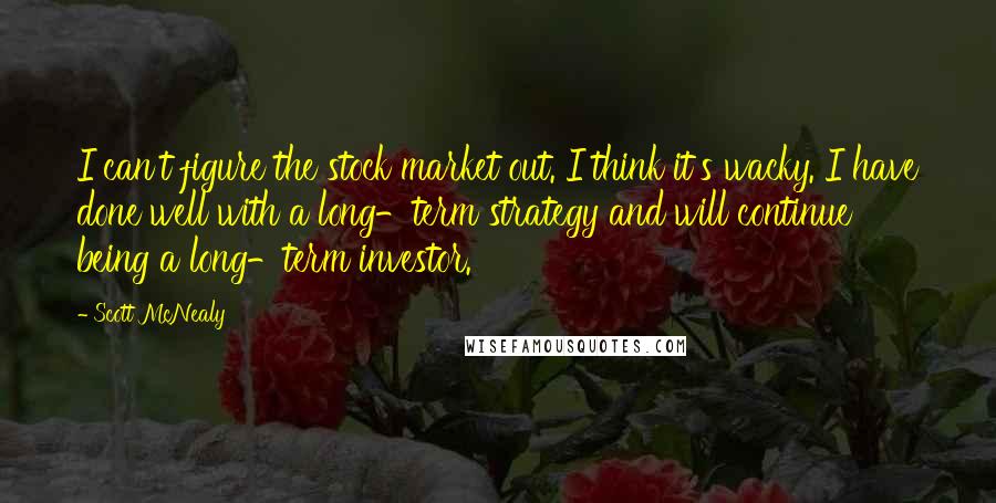 Scott McNealy Quotes: I can't figure the stock market out. I think it's wacky. I have done well with a long-term strategy and will continue being a long-term investor.