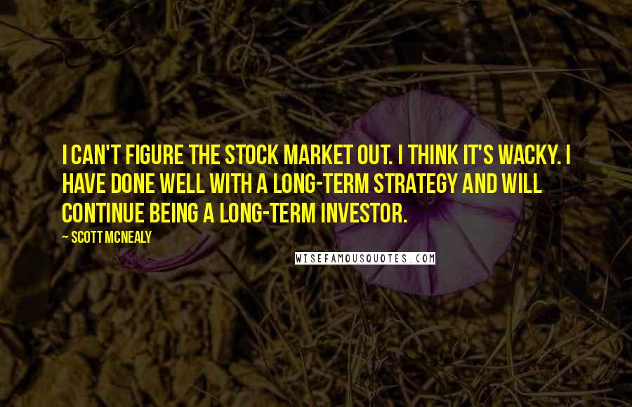 Scott McNealy Quotes: I can't figure the stock market out. I think it's wacky. I have done well with a long-term strategy and will continue being a long-term investor.