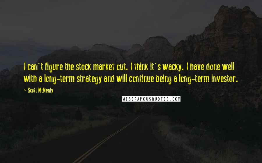 Scott McNealy Quotes: I can't figure the stock market out. I think it's wacky. I have done well with a long-term strategy and will continue being a long-term investor.