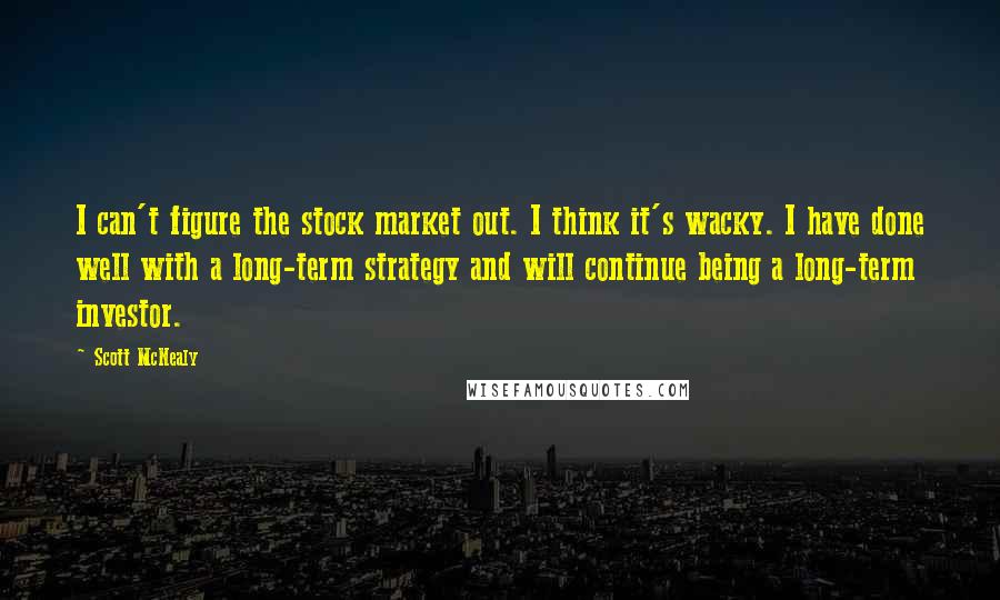 Scott McNealy Quotes: I can't figure the stock market out. I think it's wacky. I have done well with a long-term strategy and will continue being a long-term investor.