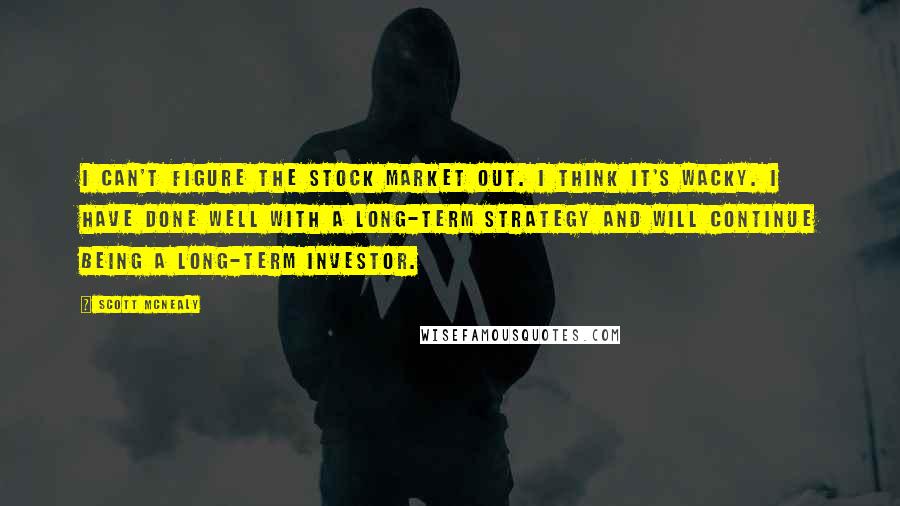 Scott McNealy Quotes: I can't figure the stock market out. I think it's wacky. I have done well with a long-term strategy and will continue being a long-term investor.