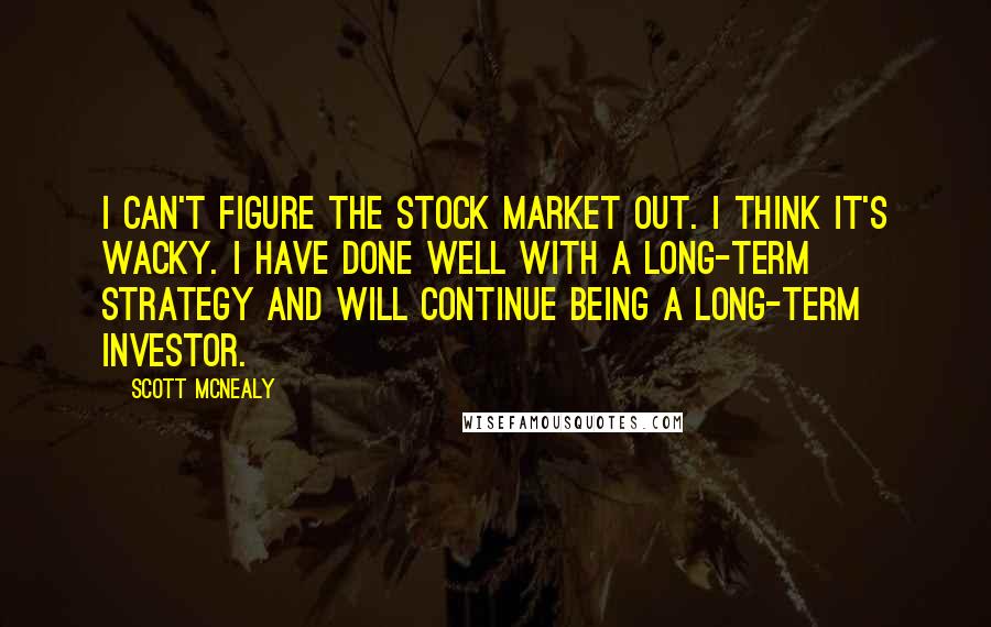 Scott McNealy Quotes: I can't figure the stock market out. I think it's wacky. I have done well with a long-term strategy and will continue being a long-term investor.