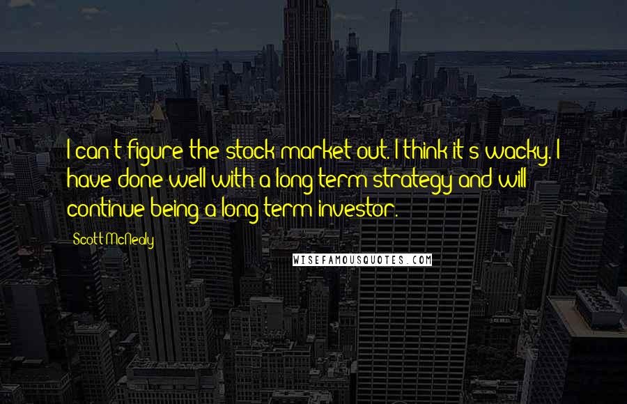 Scott McNealy Quotes: I can't figure the stock market out. I think it's wacky. I have done well with a long-term strategy and will continue being a long-term investor.