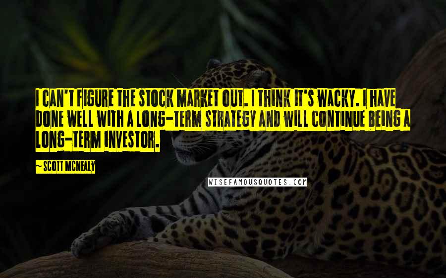 Scott McNealy Quotes: I can't figure the stock market out. I think it's wacky. I have done well with a long-term strategy and will continue being a long-term investor.