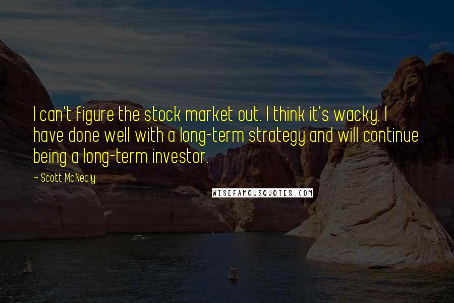 Scott McNealy Quotes: I can't figure the stock market out. I think it's wacky. I have done well with a long-term strategy and will continue being a long-term investor.