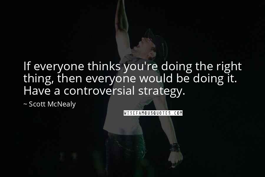 Scott McNealy Quotes: If everyone thinks you're doing the right thing, then everyone would be doing it. Have a controversial strategy.