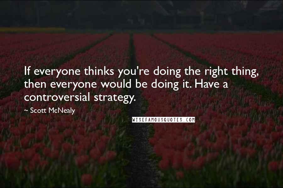 Scott McNealy Quotes: If everyone thinks you're doing the right thing, then everyone would be doing it. Have a controversial strategy.