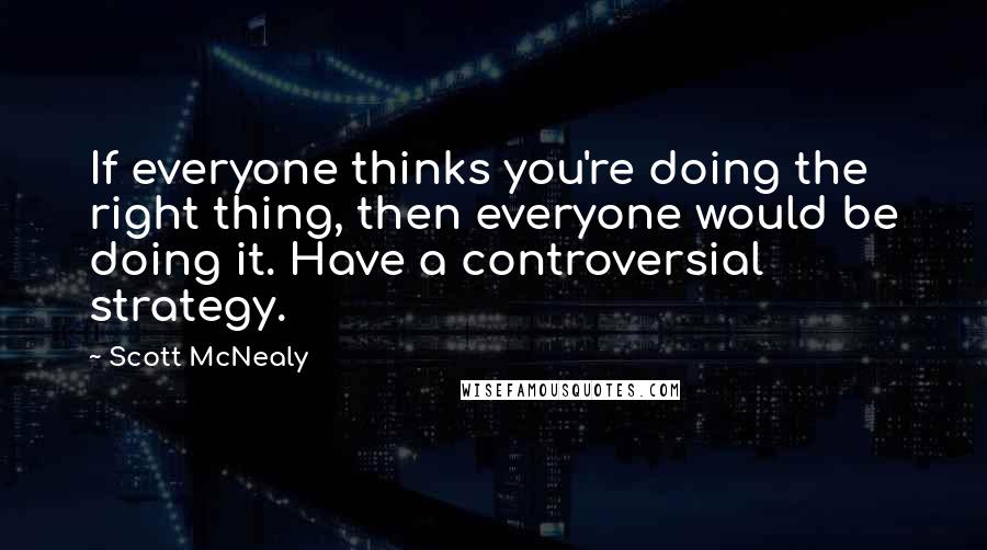 Scott McNealy Quotes: If everyone thinks you're doing the right thing, then everyone would be doing it. Have a controversial strategy.