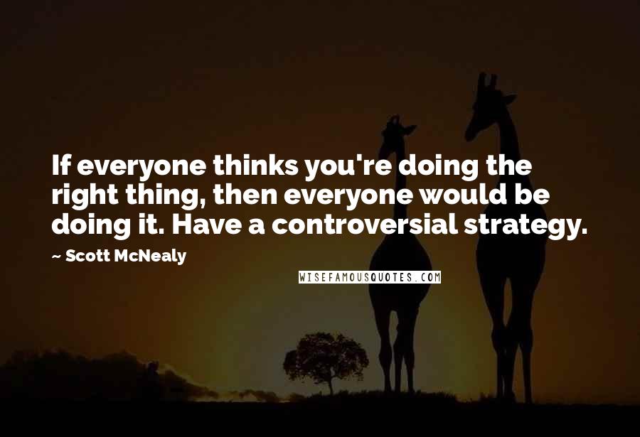 Scott McNealy Quotes: If everyone thinks you're doing the right thing, then everyone would be doing it. Have a controversial strategy.