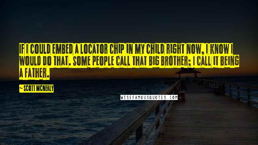 Scott McNealy Quotes: If I could embed a locator chip in my child right now, I know I would do that. Some people call that Big Brother; I call it being a father.