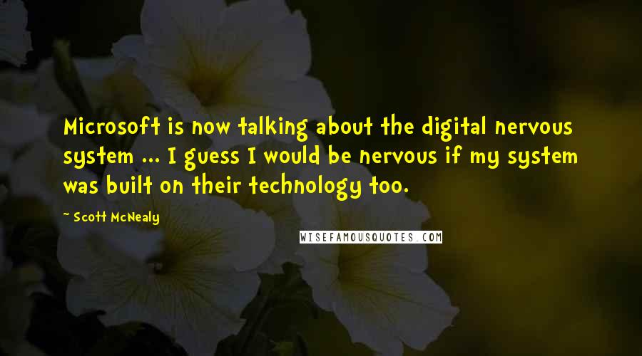 Scott McNealy Quotes: Microsoft is now talking about the digital nervous system ... I guess I would be nervous if my system was built on their technology too.
