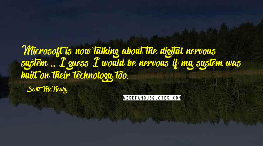 Scott McNealy Quotes: Microsoft is now talking about the digital nervous system ... I guess I would be nervous if my system was built on their technology too.