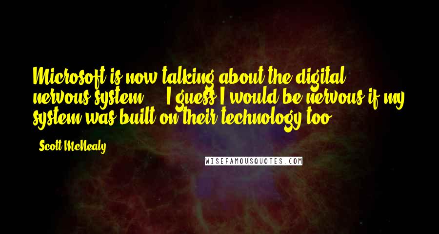 Scott McNealy Quotes: Microsoft is now talking about the digital nervous system ... I guess I would be nervous if my system was built on their technology too.