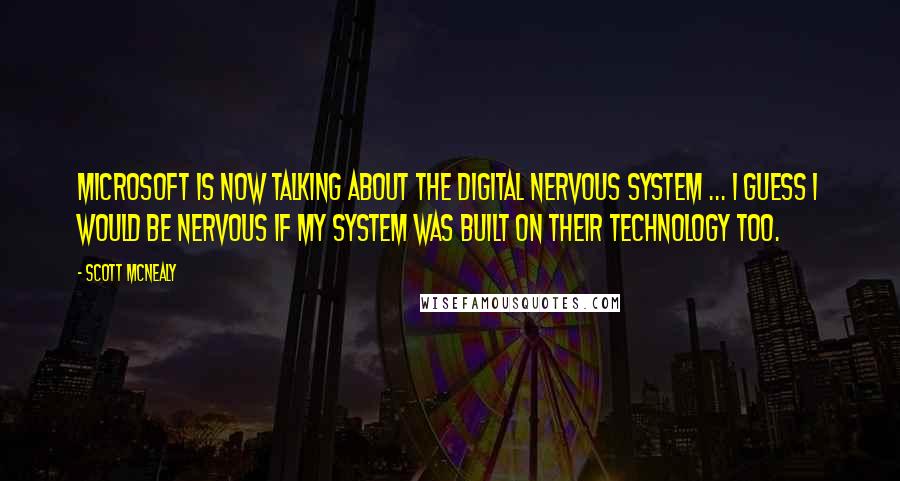 Scott McNealy Quotes: Microsoft is now talking about the digital nervous system ... I guess I would be nervous if my system was built on their technology too.