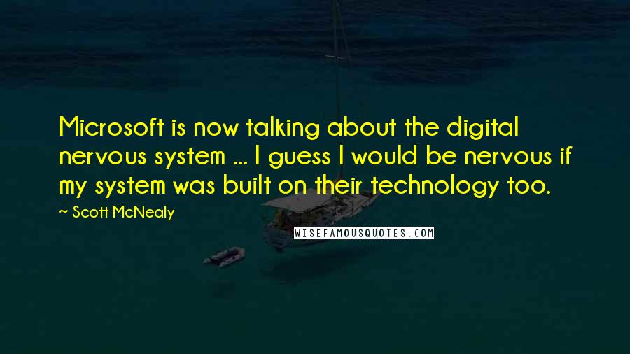 Scott McNealy Quotes: Microsoft is now talking about the digital nervous system ... I guess I would be nervous if my system was built on their technology too.