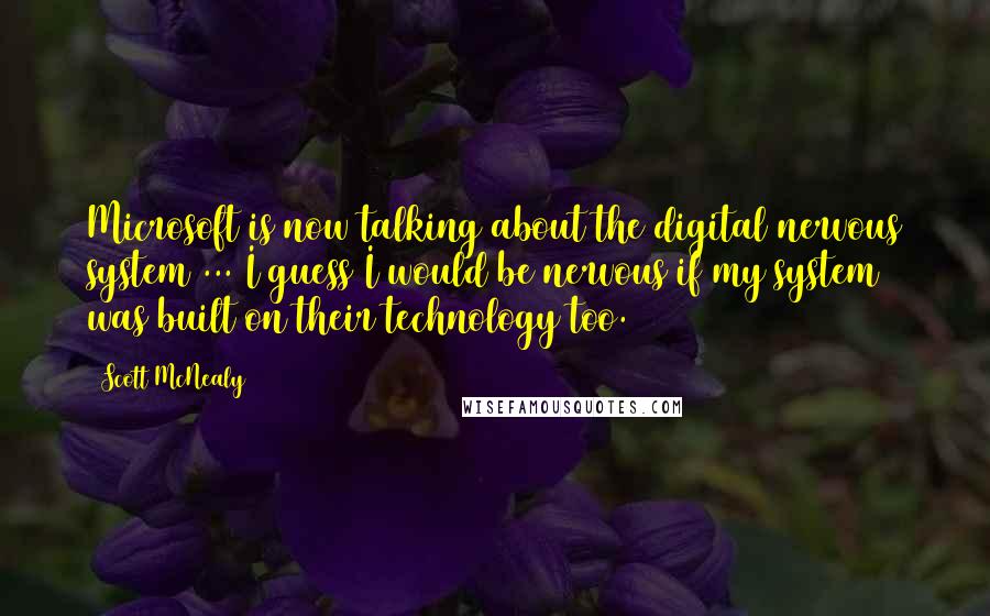 Scott McNealy Quotes: Microsoft is now talking about the digital nervous system ... I guess I would be nervous if my system was built on their technology too.