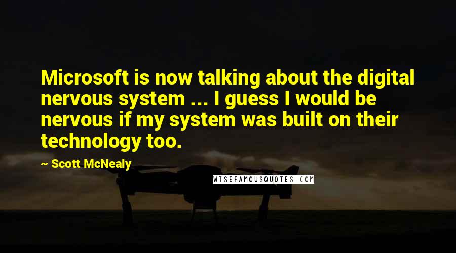 Scott McNealy Quotes: Microsoft is now talking about the digital nervous system ... I guess I would be nervous if my system was built on their technology too.