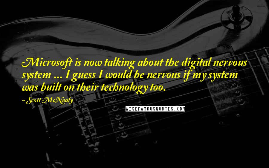 Scott McNealy Quotes: Microsoft is now talking about the digital nervous system ... I guess I would be nervous if my system was built on their technology too.