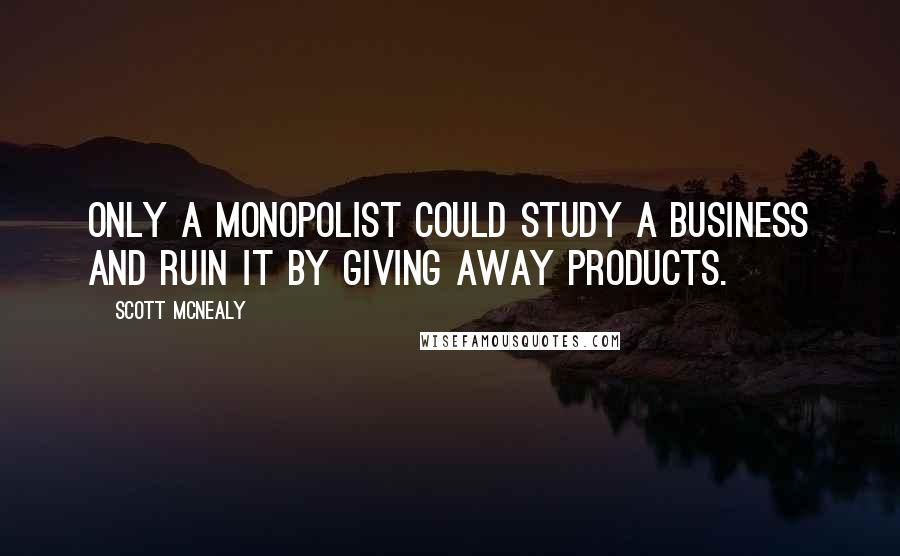 Scott McNealy Quotes: Only a monopolist could study a business and ruin it by giving away products.