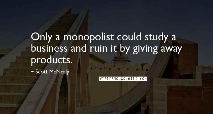 Scott McNealy Quotes: Only a monopolist could study a business and ruin it by giving away products.