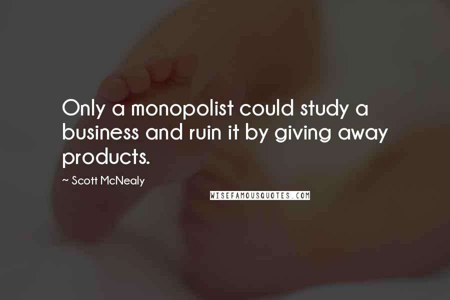 Scott McNealy Quotes: Only a monopolist could study a business and ruin it by giving away products.