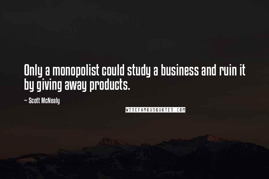 Scott McNealy Quotes: Only a monopolist could study a business and ruin it by giving away products.