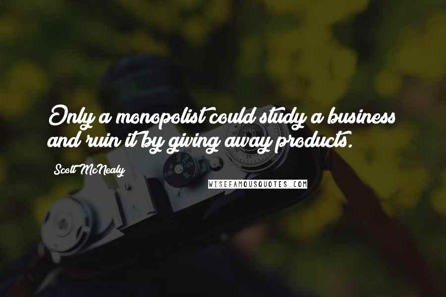 Scott McNealy Quotes: Only a monopolist could study a business and ruin it by giving away products.
