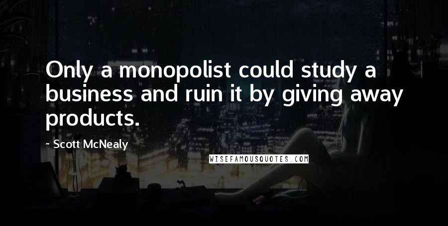 Scott McNealy Quotes: Only a monopolist could study a business and ruin it by giving away products.