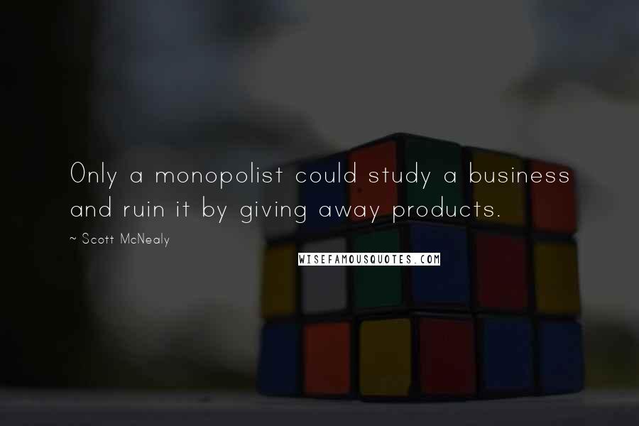 Scott McNealy Quotes: Only a monopolist could study a business and ruin it by giving away products.