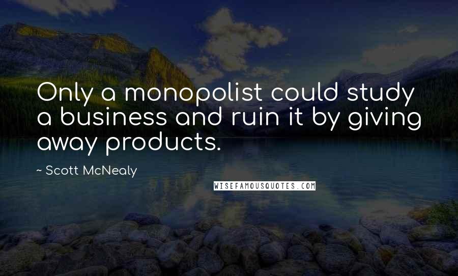 Scott McNealy Quotes: Only a monopolist could study a business and ruin it by giving away products.