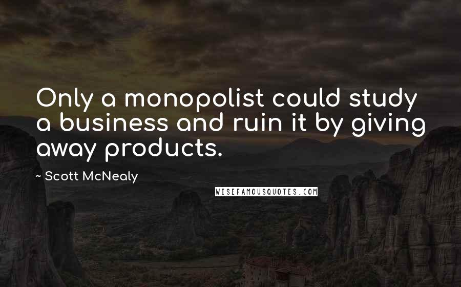 Scott McNealy Quotes: Only a monopolist could study a business and ruin it by giving away products.