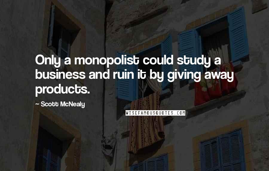 Scott McNealy Quotes: Only a monopolist could study a business and ruin it by giving away products.