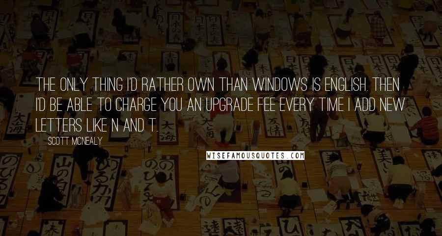 Scott McNealy Quotes: The only thing I'd rather own than Windows is English. Then I'd be able to charge you an upgrade fee every time I add new letters like N and T.