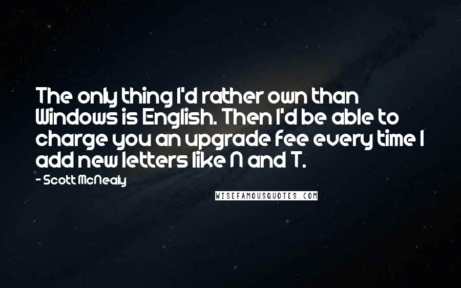 Scott McNealy Quotes: The only thing I'd rather own than Windows is English. Then I'd be able to charge you an upgrade fee every time I add new letters like N and T.