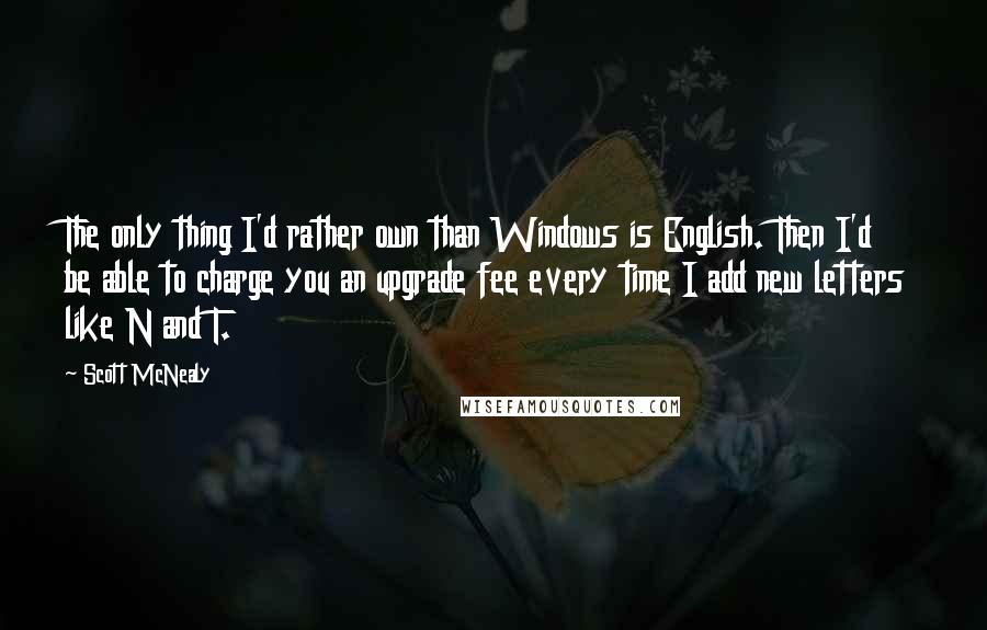 Scott McNealy Quotes: The only thing I'd rather own than Windows is English. Then I'd be able to charge you an upgrade fee every time I add new letters like N and T.